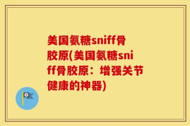 美国氨糖sniff骨胶原(美国氨糖sniff骨胶原：增强关节健康的神器)