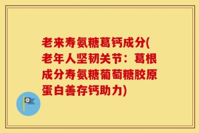 老来寿氨糖葛钙成分(老年人坚韧关节：葛根成分寿氨糖葡萄糖胶原蛋白善存钙助力)