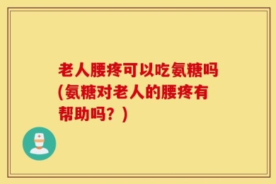 老人腰疼可以吃氨糖吗(氨糖对老人的腰疼有帮助吗？)