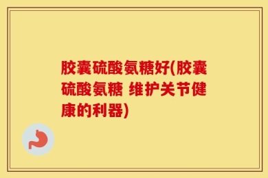 胶囊硫酸氨糖好(胶囊硫酸氨糖 维护关节健康的利器)