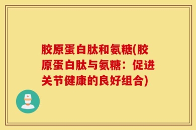胶原蛋白肽和氨糖(胶原蛋白肽与氨糖：促进关节健康的良好组合)