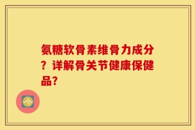 氨糖软骨素维骨力成分？详解骨关节健康保健品？