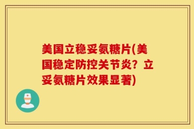 美国立稳妥氨糖片(美国稳定防控关节炎？立妥氨糖片效果显著)