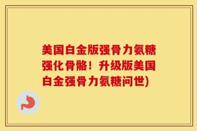 美国白金版强骨力氨糖强化骨骼！升级版美国白金强骨力氨糖问世)