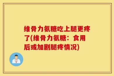 维骨力氨糖吃上腿更疼了(维骨力氨糖：食用后或加剧腿疼情况)