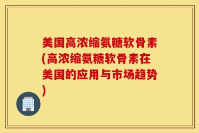 美国高浓缩氨糖软骨素(高浓缩氨糖软骨素在美国的应用与市场趋势)