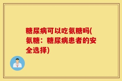 糖尿病可以吃氨糖吗(氨糖：糖尿病患者的安全选择)