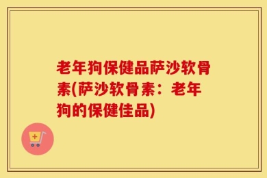老年狗保健品萨沙软骨素(萨沙软骨素：老年狗的保健佳品)