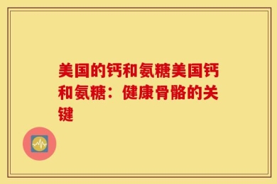 美国的钙和氨糖美国钙和氨糖：健康骨骼的关键