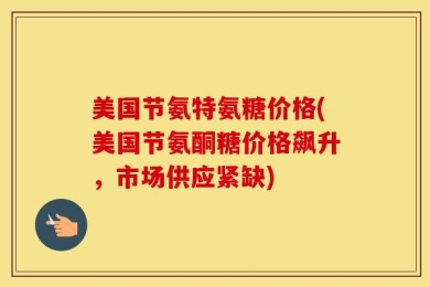 美国节氨特氨糖价格(美国节氨酮糖价格飙升，市场供应紧缺)