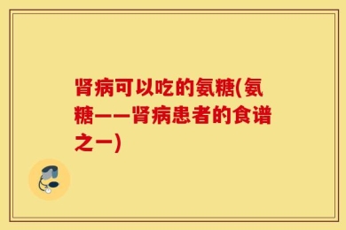 肾病可以吃的氨糖(氨糖——肾病患者的食谱之一)