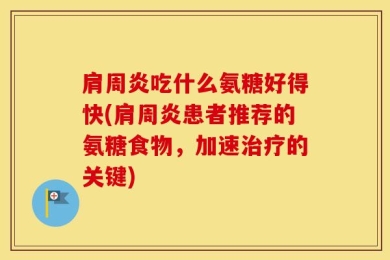肩周炎吃什么氨糖好得快(肩周炎患者推荐的氨糖食物，加速治疗的关键)