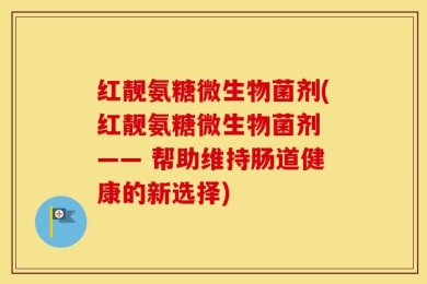 红靓氨糖微生物菌剂(红靓氨糖微生物菌剂 —— 帮助维持肠道健康的新选择)