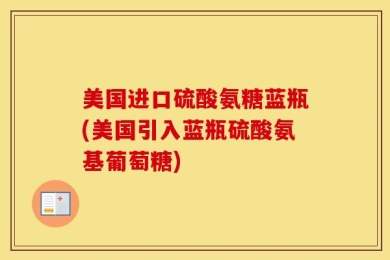 美国进口硫酸氨糖蓝瓶(美国引入蓝瓶硫酸氨基葡萄糖)