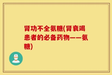 肾功不全氨糖(肾衰竭患者的必备药物——氨糖)