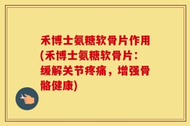 禾博士氨糖软骨片作用(禾博士氨糖软骨片：缓解关节疼痛，增强骨骼健康)
