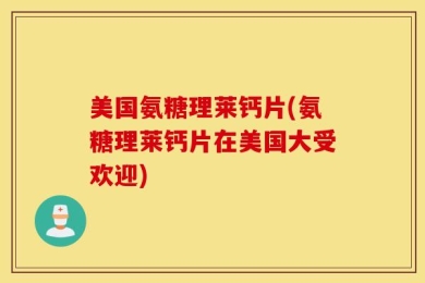 美国氨糖理莱钙片(氨糖理莱钙片在美国大受欢迎)