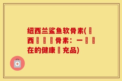 纽西兰鲨鱼软骨素(紐西蘭鯊軟骨素：一種潛在的健康補充品)