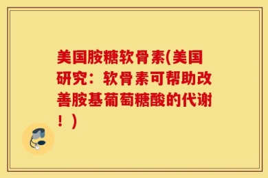 美国胺糖软骨素(美国研究：软骨素可帮助改善胺基葡萄糖酸的代谢！)