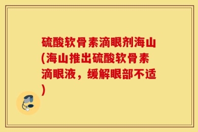 硫酸软骨素滴眼剂海山(海山推出硫酸软骨素滴眼液，缓解眼部不适)