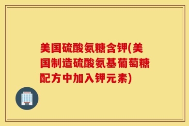 美国硫酸氨糖含钾(美国制造硫酸氨基葡萄糖配方中加入钾元素)