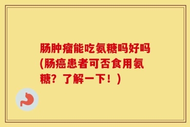 肠肿瘤能吃氨糖吗好吗(肠癌患者可否食用氨糖？了解一下！)