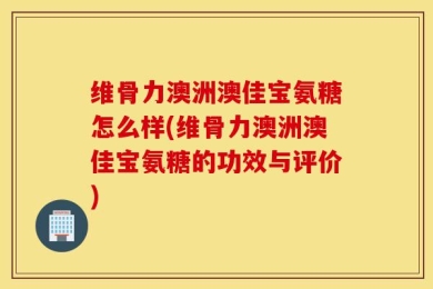 维骨力澳洲澳佳宝氨糖怎么样(维骨力澳洲澳佳宝氨糖的功效与评价)