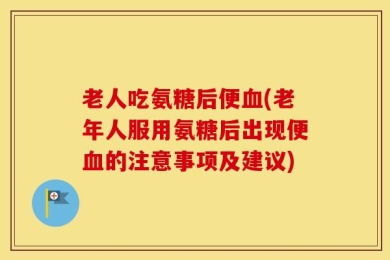 老人吃氨糖后便血(老年人服用氨糖后出现便血的注意事项及建议)