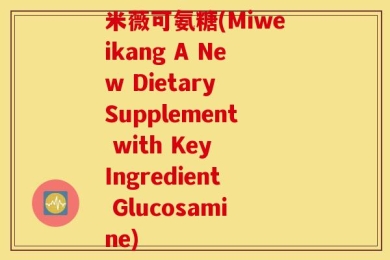 米薇可氨糖(Miweikang A New Dietary Supplement with Key Ingredient Glucosamine)