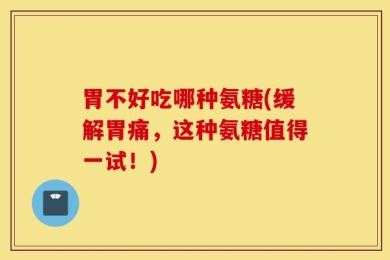 胃不好吃哪种氨糖(缓解胃痛，这种氨糖值得一试！)