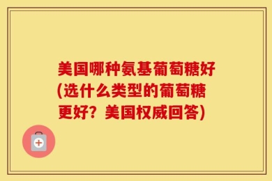 美国哪种氨基葡萄糖好(选什么类型的葡萄糖更好？美国权威回答)