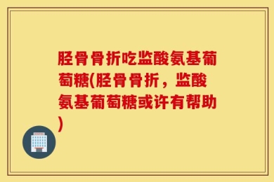 胫骨骨折吃监酸氨基葡萄糖(胫骨骨折，监酸氨基葡萄糖或许有帮助)