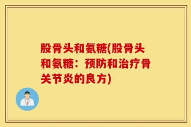 股骨头和氨糖(股骨头和氨糖：预防和治疗骨关节炎的良方)