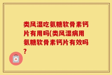 类风湿吃氨糖软骨素钙片有用吗(类风湿病用氨糖软骨素钙片有效吗？