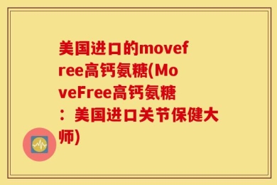 美国进口的movefree高钙氨糖(MoveFree高钙氨糖：美国进口关节保健大师)