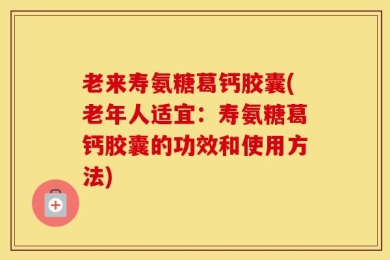 老来寿氨糖葛钙胶囊(老年人适宜：寿氨糖葛钙胶囊的功效和使用方法)