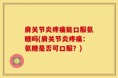 肩关节炎疼痛能口服氨糖吗(肩关节炎疼痛：氨糖是否可口服？)