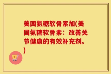 美国氨糖软骨素加(美国氨糖软骨素：改善关节健康的有效补充剂。)