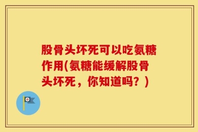 股骨头坏死可以吃氨糖作用(氨糖能缓解股骨头坏死，你知道吗？)