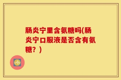 肠炎宁里含氨糖吗(肠炎宁口服液是否含有氨糖？)