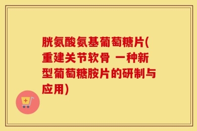 胱氨酸氨基葡萄糖片(重建关节软骨 一种新型葡萄糖胺片的研制与应用)