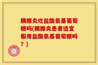 胰腺炎吃盐酸氨基葡萄糖吗(胰腺炎患者适宜服用盐酸氨基葡萄糖吗？)