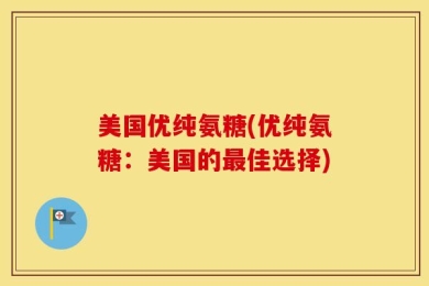 美国优纯氨糖(优纯氨糖：美国的最佳选择)