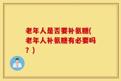 老年人是否要补氨糖(老年人补氨糖有必要吗？)