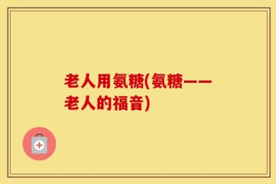老人用氨糖(氨糖——老人的福音)