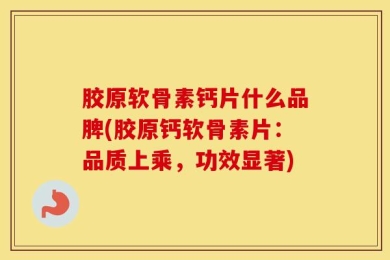 胶原软骨素钙片什么品脾(胶原钙软骨素片：品质上乘，功效显著)