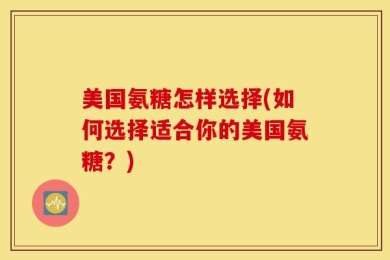 美国氨糖怎样选择(如何选择适合你的美国氨糖？)