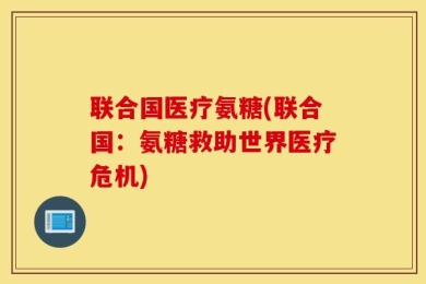 联合国医疗氨糖(联合国：氨糖救助世界医疗危机)