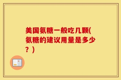 美国氨糖一般吃几颗(氨糖的建议用量是多少？)