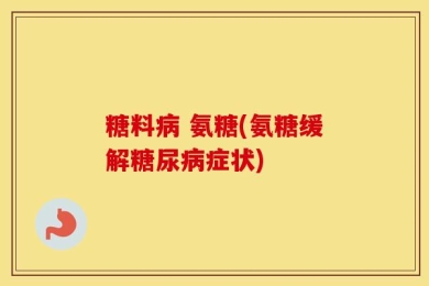 糖料病 氨糖(氨糖缓解糖尿病症状)